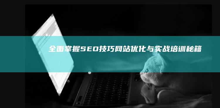 全面掌握SEO技巧：网站优化与实战培训秘籍